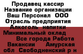 Продавец-кассир › Название организации ­ Ваш Персонал, ООО › Отрасль предприятия ­ Алкоголь, напитки › Минимальный оклад ­ 13 000 - Все города Работа » Вакансии   . Амурская обл.,Свободненский р-н